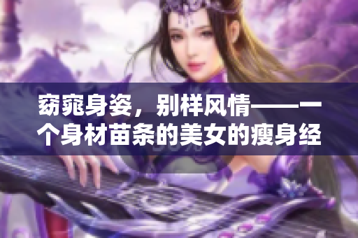 窈窕身姿，別樣風(fēng)情——一個身材苗條的美女的瘦身經(jīng)歷