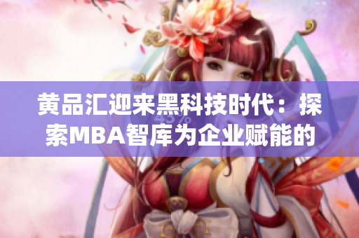 黃品匯迎來黑科技時代：探索MBA智庫為企業(yè)賦能的創(chuàng)新之路(1)