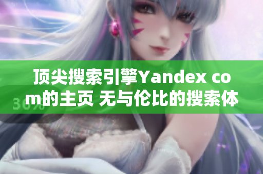 頂尖搜索引擎Yandex com的主頁(yè) 無(wú)與倫比的搜索體驗(yàn)