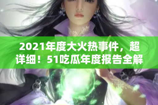 2021年度大火熱事件，超詳細(xì)！51吃瓜年度報(bào)告全解讀！