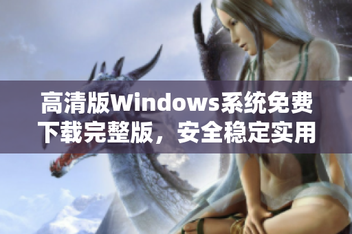 高清版Windows系統(tǒng)免費(fèi)下載完整版，安全穩(wěn)定實(shí)用，操作簡(jiǎn)便適合個(gè)人和商務(wù)使用