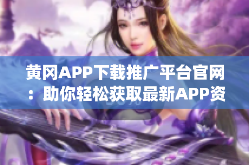 黃岡APP下載推廣平臺(tái)官網(wǎng)：助你輕松獲取最新APP資源(1)