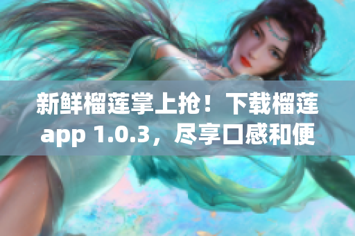 新鮮榴蓮掌上搶！下載榴蓮app 1.0.3，盡享口感和便利