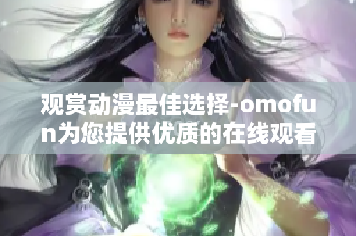 觀賞動(dòng)漫最佳選擇-omofun為您提供優(yōu)質(zhì)的在線觀看服務(wù)