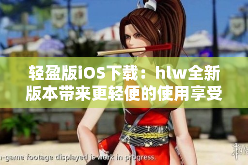 輕盈版iOS下載：hlw全新版本帶來更輕便的使用享受