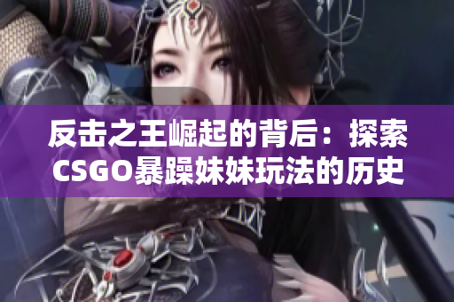 反擊之王崛起的背后：探索CSGO暴躁妹妹玩法的歷史淵源