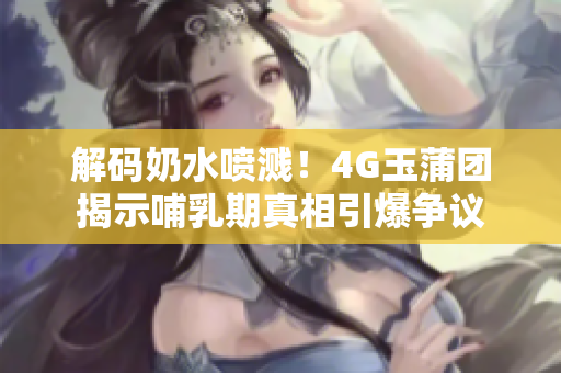 解碼奶水噴濺！4G玉蒲團(tuán)揭示哺乳期真相引爆爭(zhēng)議