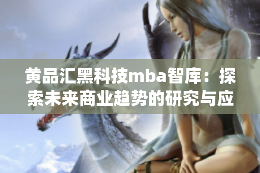 黃品匯黑科技mba智庫：探索未來商業(yè)趨勢的研究與應(yīng)用(1)