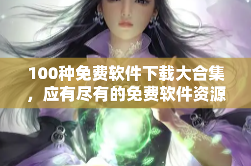 100種免費軟件下載大合集，應有盡有的免費軟件資源分享