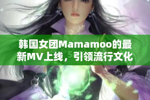 韓國(guó)女團(tuán)Mamamoo的最新MV上線(xiàn)，引領(lǐng)流行文化新浪潮