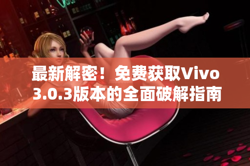 最新解密！免費(fèi)獲取Vivo 3.0.3版本的全面破解指南