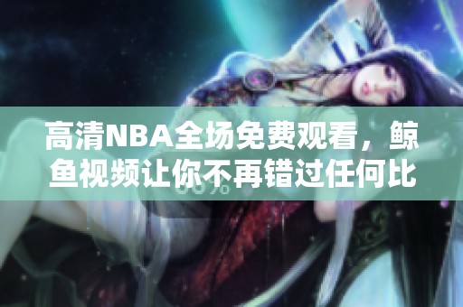 高清NBA全場免費(fèi)觀看，鯨魚視頻讓你不再錯(cuò)過任何比賽！