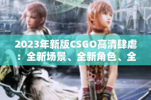 2023年新版CSGO高清肆虐：全新場(chǎng)景、全新角色、全新玩法！