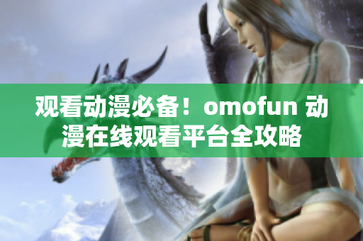 觀看動(dòng)漫必備！omofun 動(dòng)漫在線觀看平臺(tái)全攻略