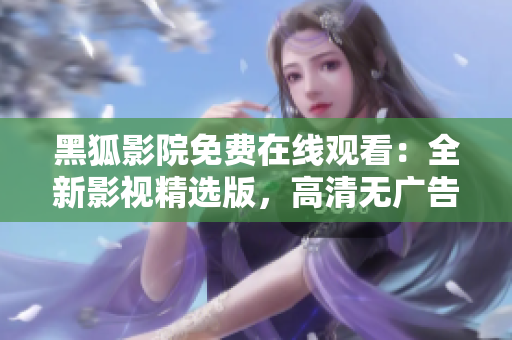 黑狐影院免費在線觀看：全新影視精選版，高清無廣告體驗