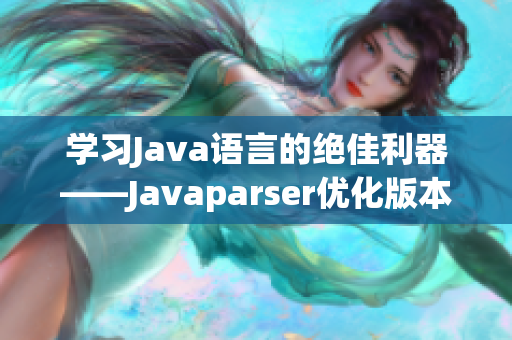 學(xué)習(xí)Java語(yǔ)言的絕佳利器——Javaparser優(yōu)化版本來襲！