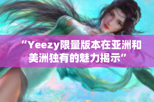 “Yeezy限量版本在亞洲和美洲獨有的魅力揭示”