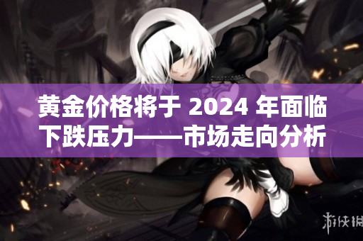 黃金價格將于 2024 年面臨下跌壓力——市場走向分析