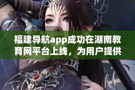 福建導(dǎo)航app成功在湖南教育網(wǎng)平臺(tái)上線，為用戶提供更便捷的服務(wù)(1)