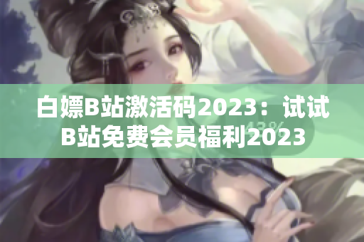 白嫖B站激活碼2023：試試B站免費(fèi)會(huì)員福利2023