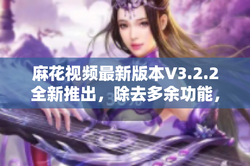 麻花視頻最新版本V3.2.2全新推出，除去多余功能，為你帶來純凈體驗