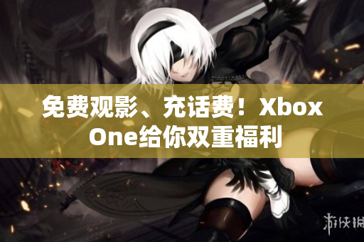 免費(fèi)觀影、充話費(fèi)！Xbox One給你雙重福利