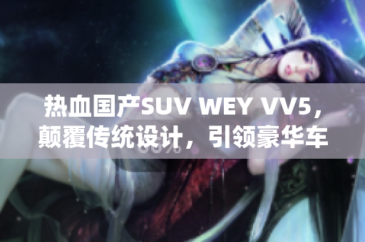 熱血國(guó)產(chǎn)SUV WEY VV5，顛覆傳統(tǒng)設(shè)計(jì)，引領(lǐng)豪華車界