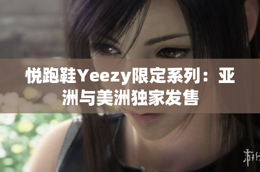 悅跑鞋Yeezy限定系列：亞洲與美洲獨(dú)家發(fā)售