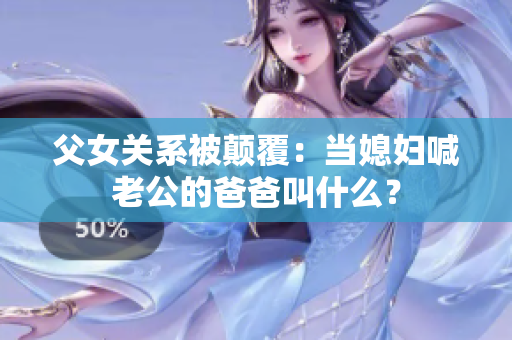 父女關(guān)系被顛覆：當(dāng)媳婦喊老公的爸爸叫什么？