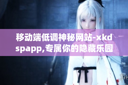 移動端低調(diào)神秘網(wǎng)站-xkdspapp,專屬你的隱藏樂園(1)