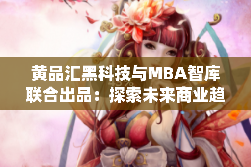 黃品匯黑科技與MBA智庫聯(lián)合出品：探索未來商業(yè)趨勢的研究報(bào)告(1)