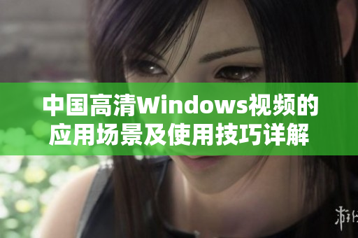 中國高清Windows視頻的應(yīng)用場景及使用技巧詳解