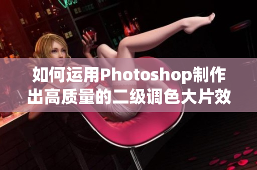 如何運(yùn)用Photoshop制作出高質(zhì)量的二級(jí)調(diào)色大片效果？——絕對(duì)實(shí)用技巧！