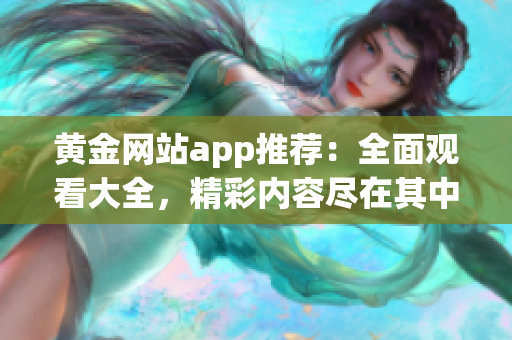 黃金網(wǎng)站app推薦：全面觀看大全，精彩內(nèi)容盡在其中