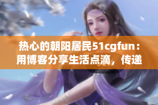 熱心的朝陽居民51cgfun：用博客分享生活點滴，傳遞社區(qū)溫暖