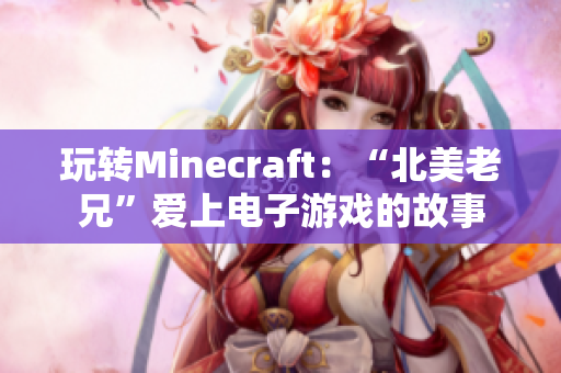 玩轉(zhuǎn)Minecraft：“北美老兄”愛(ài)上電子游戲的故事