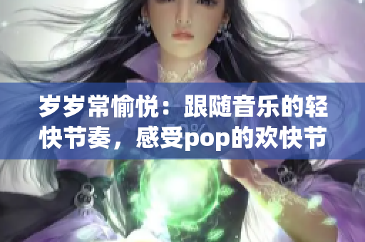 歲歲常愉悅：跟隨音樂的輕快節(jié)奏，感受pop的歡快節(jié)奏