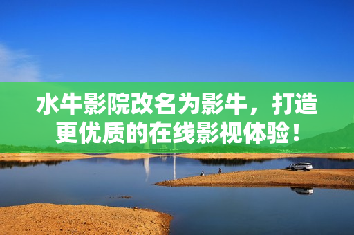 水牛影院改名為影牛，打造更優(yōu)質(zhì)的在線影視體驗(yàn)！