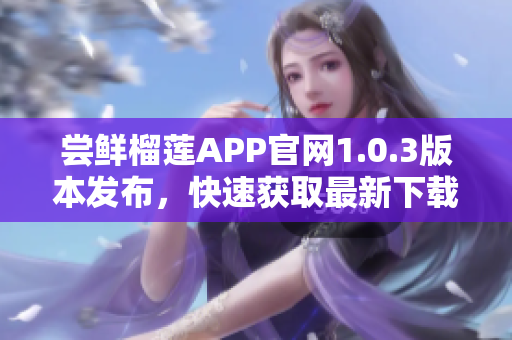 嘗鮮榴蓮APP官網(wǎng)1.0.3版本發(fā)布，快速獲取最新下載!