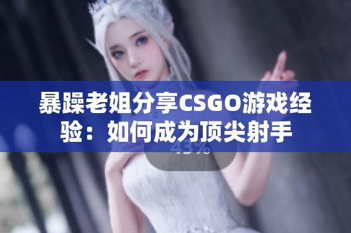 暴躁老姐分享CSGO游戲經(jīng)驗(yàn)：如何成為頂尖射手