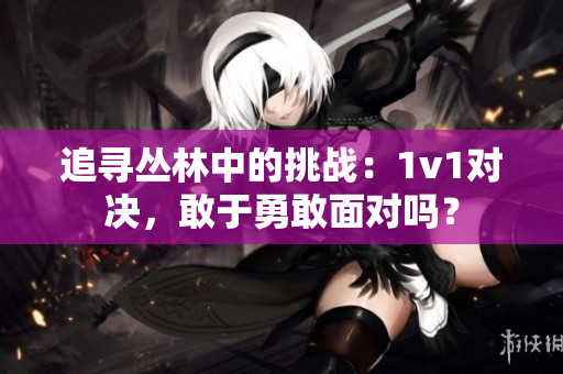 追尋叢林中的挑戰(zhàn)：1v1對決，敢于勇敢面對嗎？