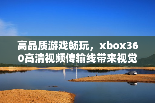 高品質(zhì)游戲暢玩，xbox360高清視頻傳輸線帶來(lái)視覺(jué)盛宴