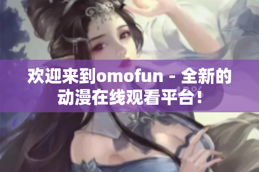 歡迎來到omofun - 全新的動漫在線觀看平臺！