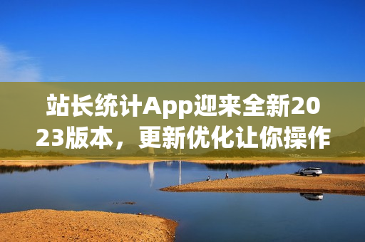 站長統(tǒng)計(jì)App迎來全新2023版本，更新優(yōu)化讓你操作更順暢(1)