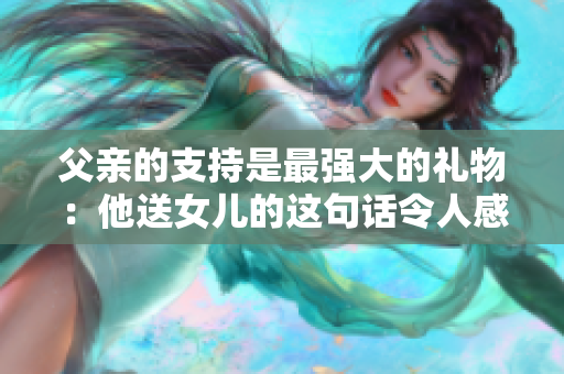 父親的支持是最強(qiáng)大的禮物：他送女兒的這句話令人感動(dòng)