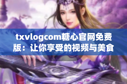 txvlogcom糖心官網(wǎng)免費(fèi)版：讓你享受的視頻與美食體驗(yàn)(1)