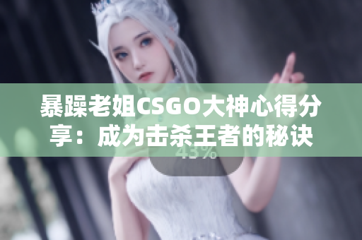 暴躁老姐CSGO大神心得分享：成為擊殺王者的秘訣