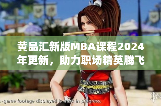 黃品匯新版MBA課程2024年更新，助力職場精英騰飛(1)