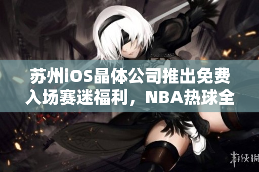 蘇州iOS晶體公司推出免費入場賽迷福利，NBA熱球全覆蓋