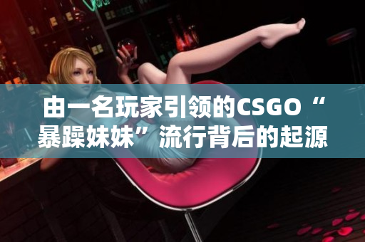 由一名玩家引領(lǐng)的CSGO“暴躁妹妹”流行背后的起源